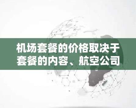 机场套餐的价格取决于套餐的内容、航空公司、目的地以及旅行时间等多个因素。以下是机场套餐的价格概述