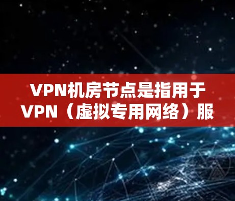 VPN机房节点是指用于VPN(虚拟专用网络)服务的服务器节点,这些节点通常部署在物理机房中,以提供安全、可靠的网络连接服务。以下是关于VPN机房节点的一些关键信息和建议 VPN机房节点是指用于VPN(虚拟专用网络)服务的服务器节点,这些节点通常部署在物理机房中,以提供安全、可靠的网络连接服务。以下是关于VPN机房节点的一些关键信息和建议