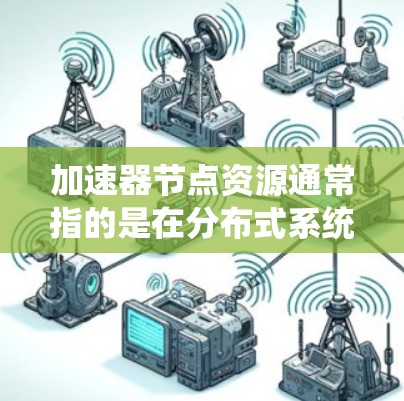 加速器节点资源通常指的是在分布式系统或缓存系统中用于加速数据访问的资源。这些资源通常包括内存、磁盘空间、CPU资源以及网络带宽等。以下是关于加速器节点资源的一些关键点 加速器节点资源通常指的是在分布式系统或缓存系统中用于加速数据访问的资源。这些资源通常包括内存、磁盘空间、CPU资源以及网络带宽等。以下是关于加速器节点资源的一些关键点