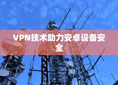VPN技术助力安卓设备安全 VPN技术助力安卓设备安全