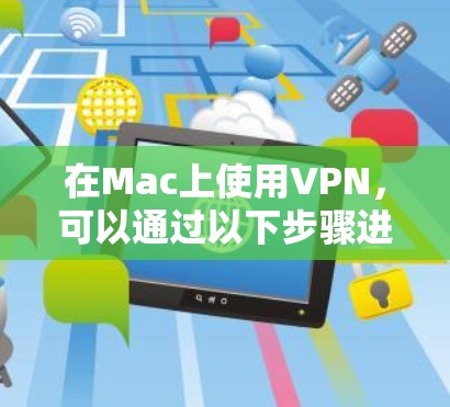 在Mac上使用VPN,可以通过以下步骤进行配置和使用 在Mac上使用VPN,可以通过以下步骤进行配置和使用