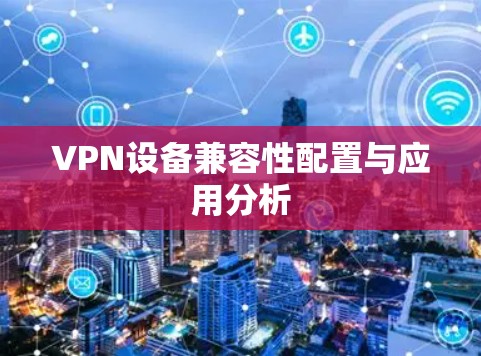VPN设备兼容性配置与应用分析 VPN设备兼容性配置与应用分析