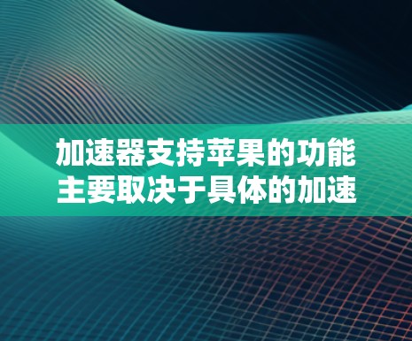 加速器支持苹果的功能主要取决于具体的加速任务和应用需求。以下是一些常见的加速器类型及其对苹果平台的支持情况