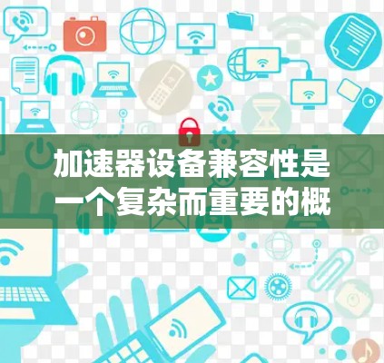 加速器设备兼容性是一个复杂而重要的概念,涉及多个层面和因素。以下是对加速器设备兼容性的详细分析 加速器设备兼容性是一个复杂而重要的概念,涉及多个层面和因素。以下是对加速器设备兼容性的详细分析