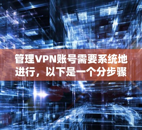 管理VPN账号需要系统地进行,以下是一个分步骤的指南,帮助您有效地进行账号管理 管理VPN账号需要系统地进行,以下是一个分步骤的指南,帮助您有效地进行账号管理