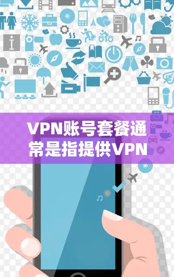 VPN账号套餐通常是指提供VPN服务的公司或平台提供的不同价格和功能组合的套餐。这些套餐通常根据用户的需求、预算和使用场景来设计,以下是一些常见的VPN账号套餐信息和选择建议 VPN账号套餐通常是指提供VPN服务的公司或平台提供的不同价格和功能组合的套餐。这些套餐通常根据用户的需求、预算和使用场景来设计,以下是一些常见的VPN账号套餐信息和选择建议