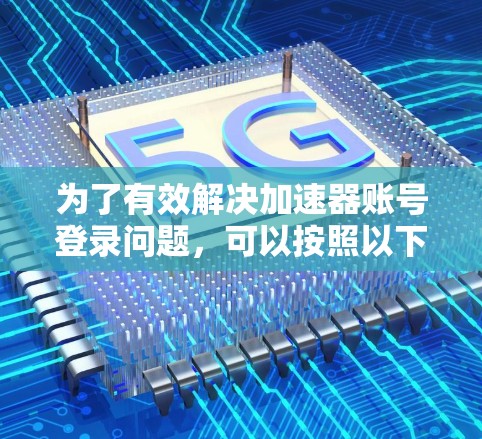 为了有效解决加速器账号登录问题,可以按照以下步骤进行 为了有效解决加速器账号登录问题,可以按照以下步骤进行