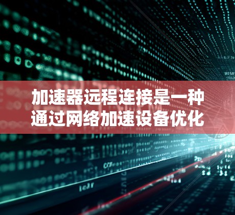 加速器远程连接是一种通过网络加速设备优化远程资源访问的技术,旨在提升数据传输速度和用户体验。以下是对加速器远程连接的详细分析和总结 加速器远程连接是一种通过网络加速设备优化远程资源访问的技术,旨在提升数据传输速度和用户体验。以下是对加速器远程连接的详细分析和总结
