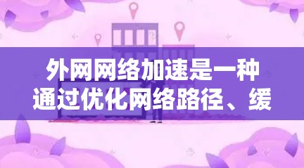 外网网络加速是一种通过优化网络路径、缓存、加速技术等方式,提升用户访问外网资源(如网站、文件、数据库等)的速度和体验的技术。以下是一些常见的外网网络加速方法和技术 外网网络加速是一种通过优化网络路径、缓存、加速技术等方式,提升用户访问外网资源(如网站、文件、数据库等)的速度和体验的技术。以下是一些常见的外网网络加速方法和技术