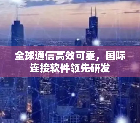全球通信高效可靠,国际连接软件领先研发 全球通信高效可靠,国际连接软件领先研发