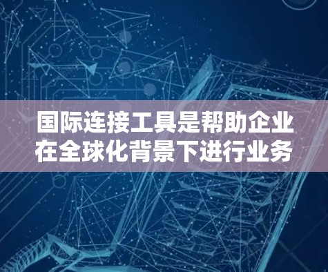 国际连接工具是帮助企业在全球化背景下进行业务合作的关键资产,涵盖支付、物流、信息交流、法律合规等多个方面。以下是对这些工具的详细分类和总结 国际连接工具是帮助企业在全球化背景下进行业务合作的关键资产,涵盖支付、物流、信息交流、法律合规等多个方面。以下是对这些工具的详细分类和总结