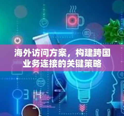海外访问方案,构建跨国业务连接的关键策略 海外访问方案,构建跨国业务连接的关键策略