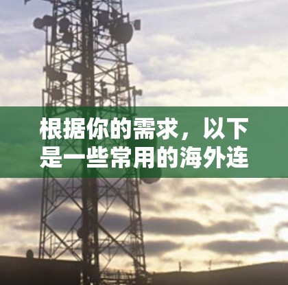 根据你的需求,以下是一些常用的海外连接软件及其用途 根据你的需求,以下是一些常用的海外连接软件及其用途