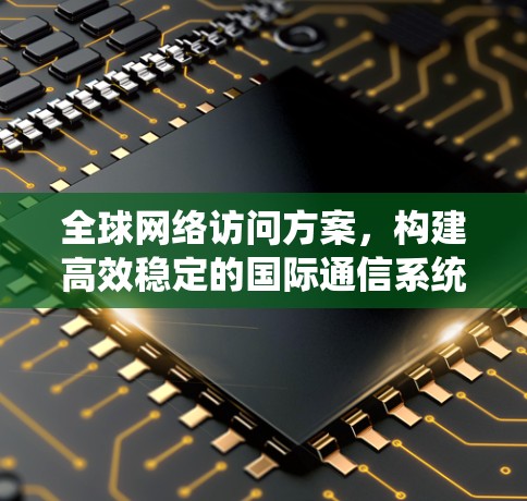 全球网络访问方案,构建高效稳定的国际通信系统 全球网络访问方案,构建高效稳定的国际通信系统