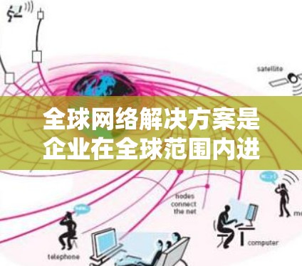 全球网络解决方案是企业在全球范围内进行数据传输、存储和计算的基础设施和服务集合。以下是对全球网络解决方案的详细分析和总结 全球网络解决方案是企业在全球范围内进行数据传输、存储和计算的基础设施和服务集合。以下是对全球网络解决方案的详细分析和总结