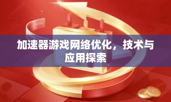 加速器游戏网络优化,技术与应用探索 加速器游戏网络优化,技术与应用探索