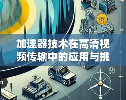 加速器技术在高清视频传输中的应用与挑战 加速器技术在高清视频传输中的应用与挑战