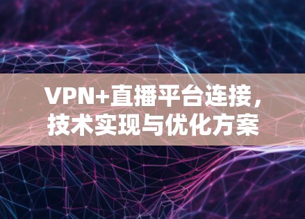 VPN+直播平台连接,技术实现与优化方案 VPN+直播平台连接,技术实现与优化方案