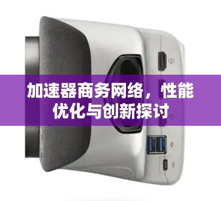 加速器商务网络,性能优化与创新探讨 加速器商务网络,性能优化与创新探讨