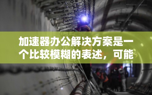 加速器办公解决方案是一个比较模糊的表述,可能有多种解释。以下是一些可能的解释和相关解决方案 加速器办公解决方案是一个比较模糊的表述,可能有多种解释。以下是一些可能的解释和相关解决方案