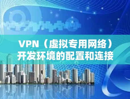 VPN(虚拟专用网络)开发环境的配置和连接涉及多个步骤和工具,以下是详细的指南 VPN(虚拟专用网络)开发环境的配置和连接涉及多个步骤和工具,以下是详细的指南