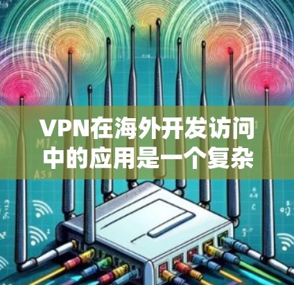 VPN在海外开发访问中的应用是一个复杂但重要的话题，涵盖了多个方面，包括安全性、数据隐私、绕过地理限制等。以下是对VPN在海外开发访问中作用的详细分析