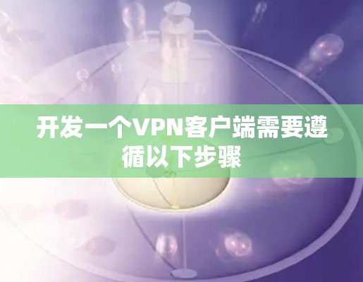 开发一个VPN客户端需要遵循以下步骤