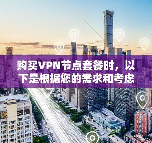 购买VPN节点套餐时,以下是根据您的需求和考虑因素整理的步骤和建议 购买VPN节点套餐时,以下是根据您的需求和考虑因素整理的步骤和建议