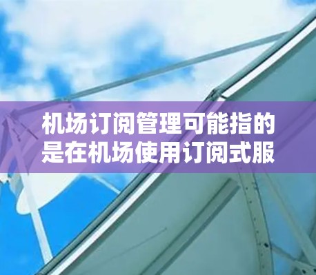 机场订阅管理可能指的是在机场使用订阅式服务的管理,比如机场Wi-Fi、交通信息订阅、会员服务管理等。以下是一些可能的解释和相关信息 机场订阅管理可能指的是在机场使用订阅式服务的管理,比如机场Wi-Fi、交通信息订阅、会员服务管理等。以下是一些可能的解释和相关信息