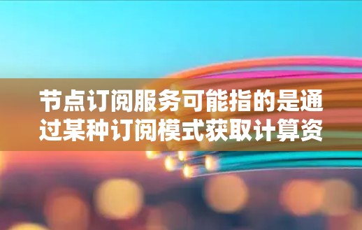 节点订阅服务可能指的是通过某种订阅模式获取计算资源或服务的方式,例如在云计算环境中,用户可以通过订阅模式获取运行中的虚拟机(VM)容器节点或其他计算资源 节点订阅服务可能指的是通过某种订阅模式获取计算资源或服务的方式,例如在云计算环境中,用户可以通过订阅模式获取运行中的虚拟机(VM)容器节点或其他计算资源
