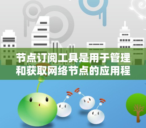 节点订阅工具是用于管理和获取网络节点的应用程序,帮助用户获取所需的网络服务节点,优化网络性能。以下是对节点订阅工具的详细总结 节点订阅工具是用于管理和获取网络节点的应用程序,帮助用户获取所需的网络服务节点,优化网络性能。以下是对节点订阅工具的详细总结