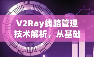 V2Ray线路管理技术解析,从基础到实践 V2Ray线路管理技术解析,从基础到实践