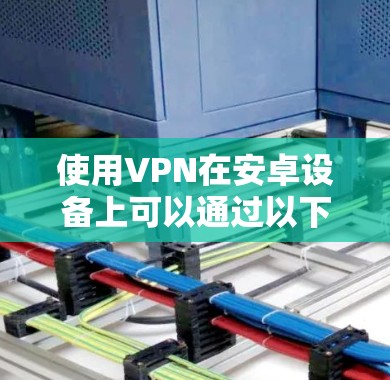使用VPN在安卓设备上可以通过以下步骤进行 使用VPN在安卓设备上可以通过以下步骤进行