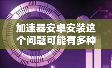 加速器安卓安装这个问题可能有多种解释,具体取决于你指的是哪一种加速器。以下是一些可能的解释和安卓安装的步骤 加速器安卓安装这个问题可能有多种解释,具体取决于你指的是哪一种加速器。以下是一些可能的解释和安卓安装的步骤