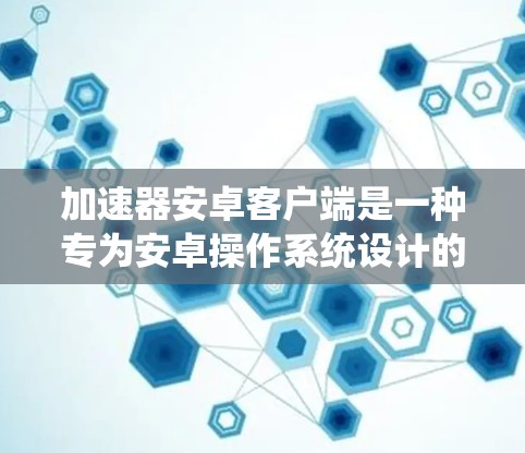 加速器安卓客户端是一种专为安卓操作系统设计的应用程序,旨在通过各种方式加速网络连接、数据传输或计算任务的速度。常见的加速器类型包括 加速器安卓客户端是一种专为安卓操作系统设计的应用程序,旨在通过各种方式加速网络连接、数据传输或计算任务的速度。常见的加速器类型包括