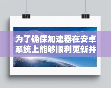 为了确保加速器在安卓系统上能够顺利更新并正常运行,可以按照以下步骤进行处理 为了确保加速器在安卓系统上能够顺利更新并正常运行,可以按照以下步骤进行处理