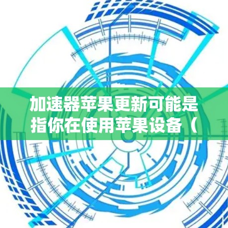 加速器苹果更新可能是指你在使用苹果设备（如iPhone、iPad）时遇到了与系统更新相关的问题，或者是指你使用的某个加速器软件在苹果操作系统上需要进行更新。以下是一些可能的解释和解决方法