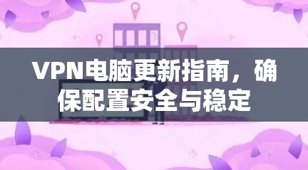 VPN电脑更新指南,确保配置安全与稳定 VPN电脑更新指南,确保配置安全与稳定