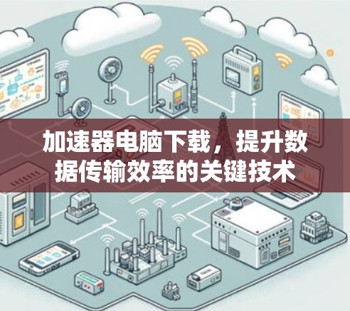 加速器电脑下载,提升数据传输效率的关键技术 加速器电脑下载,提升数据传输效率的关键技术