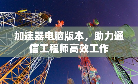 加速器电脑版本,助力通信工程师高效工作 加速器电脑版本,助力通信工程师高效工作
