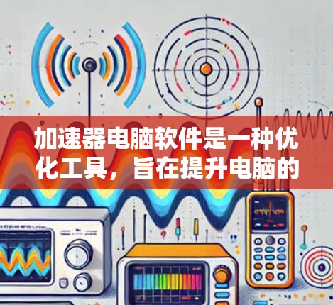 加速器电脑软件是一种优化工具,旨在提升电脑的性能和运行速度。以下是对加速器软件的详细分析和总结 加速器电脑软件是一种优化工具,旨在提升电脑的性能和运行速度。以下是对加速器软件的详细分析和总结