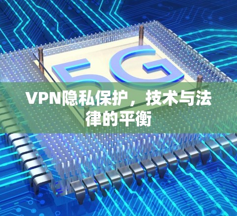 VPN隐私保护,技术与法律的平衡 VPN隐私保护,技术与法律的平衡