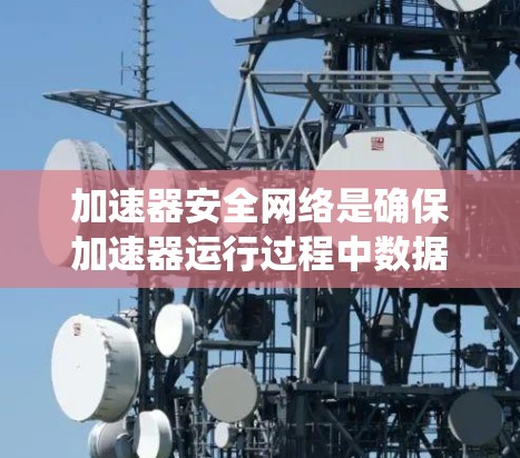 加速器安全网络是确保加速器运行过程中数据传输和设备安全的关键系统，涉及多个层面的安全措施。以下是加速器安全网络的详细分析