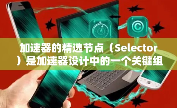 加速器的精选节点(Selector)是加速器设计中的一个关键组件,主要用于将高速粒子按特定路径引导到不同的实验区域,从而提高实验效率和准确性。以下是对精选节点的详细分析 加速器的精选节点(Selector)是加速器设计中的一个关键组件,主要用于将高速粒子按特定路径引导到不同的实验区域,从而提高实验效率和准确性。以下是对精选节点的详细分析