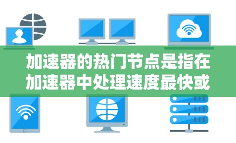 加速器的热门节点是指在加速器中处理速度最快或最频繁的部分，这些节点通常是处理高数据量、高带宽和高任务频率的关键组件。以下是对加速器热门节点的详细分析