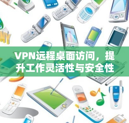 VPN远程桌面访问,提升工作灵活性与安全性 VPN远程桌面访问,提升工作灵活性与安全性