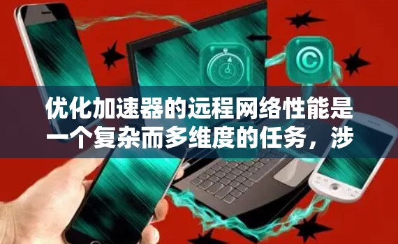 优化加速器的远程网络性能是一个复杂而多维度的任务,涉及多个技术领域和策略。以下是一个有条理的优化方案,涵盖关键技术和实施步骤 优化加速器的远程网络性能是一个复杂而多维度的任务,涉及多个技术领域和策略。以下是一个有条理的优化方案,涵盖关键技术和实施步骤