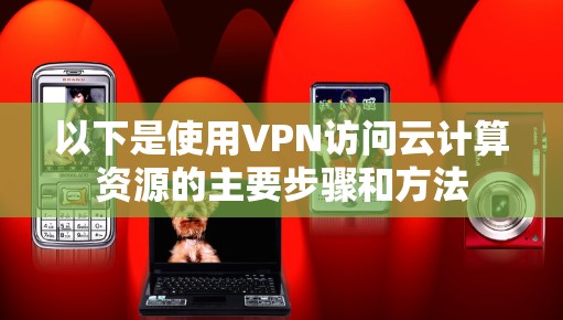 以下是使用VPN访问云计算资源的主要步骤和方法 以下是使用VPN访问云计算资源的主要步骤和方法