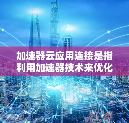 加速器云应用连接是指利用加速器技术来优化云应用的网络性能,提升数据传输效率和减少延迟的过程。这一技术在多种云环境中广泛应用,帮助云应用更高效地与外部服务和内部资源通信 加速器云应用连接是指利用加速器技术来优化云应用的网络性能,提升数据传输效率和减少延迟的过程。这一技术在多种云环境中广泛应用,帮助云应用更高效地与外部服务和内部资源通信
