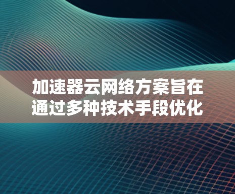 加速器云网络方案旨在通过多种技术手段优化云网络性能,支持高效的容器化应用。以下是该方案的详细总结 加速器云网络方案旨在通过多种技术手段优化云网络性能,支持高效的容器化应用。以下是该方案的详细总结